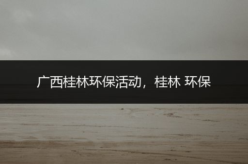 广西桂林环保活动，桂林 环保