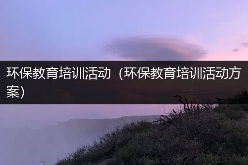 环保教育培训活动（环保教育培训活动方案）