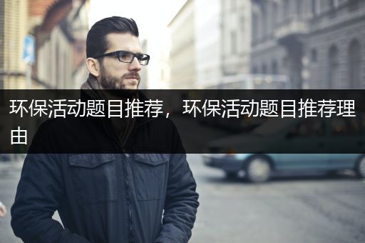 环保活动题目推荐，环保活动题目推荐理由