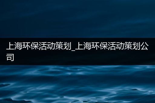 上海环保活动策划_上海环保活动策划公司