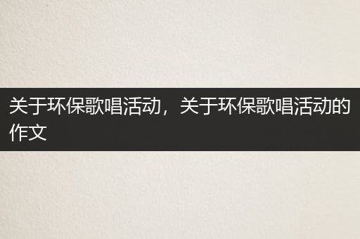 关于环保歌唱活动，关于环保歌唱活动的作文