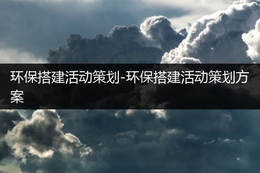 环保搭建活动策划-环保搭建活动策划方案