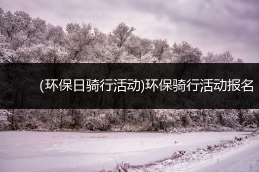 （环保日骑行活动)环保骑行活动报名