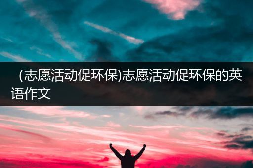 （志愿活动促环保)志愿活动促环保的英语作文