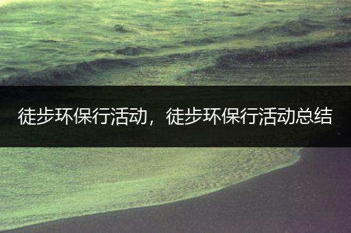 徒步环保行活动，徒步环保行活动总结