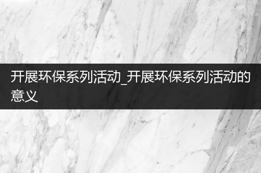 开展环保系列活动_开展环保系列活动的意义