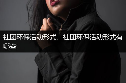 社团环保活动形式，社团环保活动形式有哪些